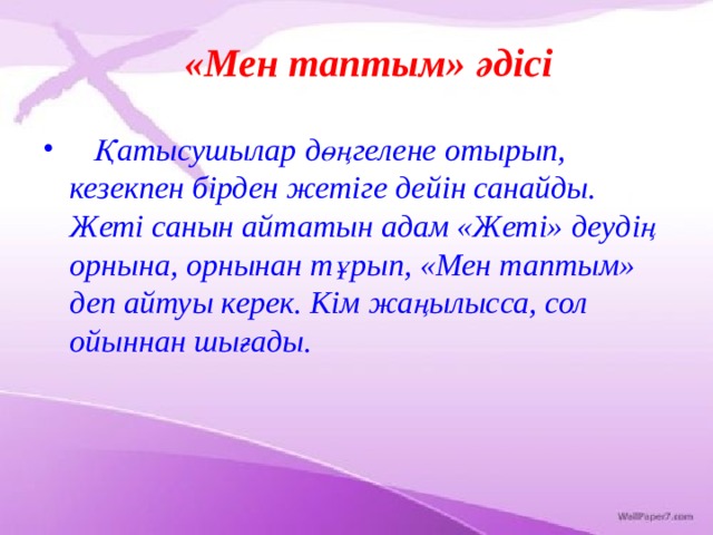 «Мен таптым» әдісі  Қатысушылар дөңгелене отырып, кезекпен бірден жетіге дейін санайды. Жеті санын айтатын адам «Жеті» деудің орнына, орнынан тұрып, «Мен таптым» деп айтуы керек. Кім жаңылысса, сол ойыннан шығады. 