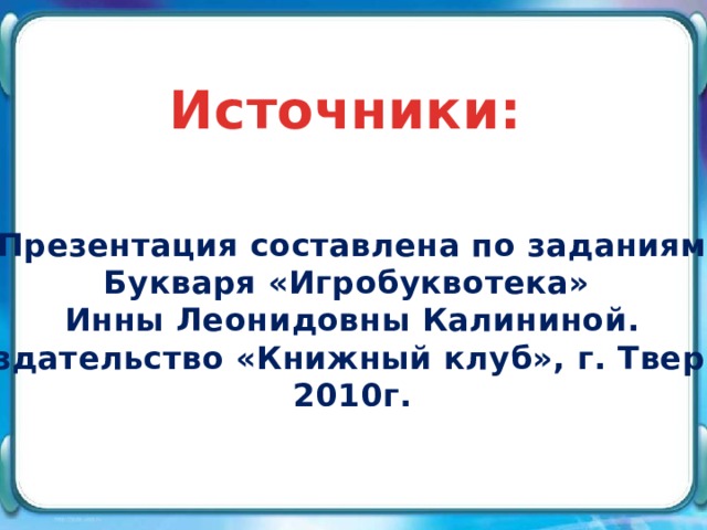 Источники: Презентация составлена по заданиям Букваря «Игробуквотека» Инны Леонидовны Калининой. Издательство «Книжный клуб», г. Тверь, 2010г. 