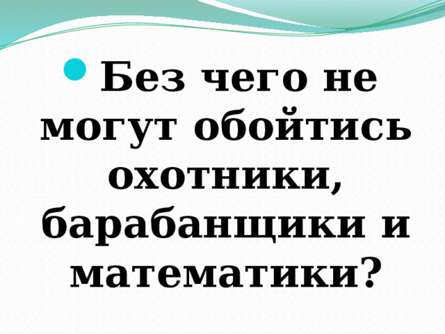 Без чего не могут обойтись охотники, барабанщики и математики? 