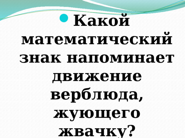 Какой математический знак напоминает движение верблюда, жующего жвачку? 
