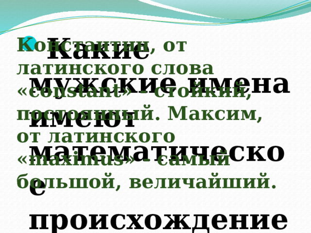 Какие мужские имена имеют математическое происхождение? Константин, от латинского слова «constant» - стойкий, постоянный. Максим, от латинского «maximus» - самый большой, величайший. 