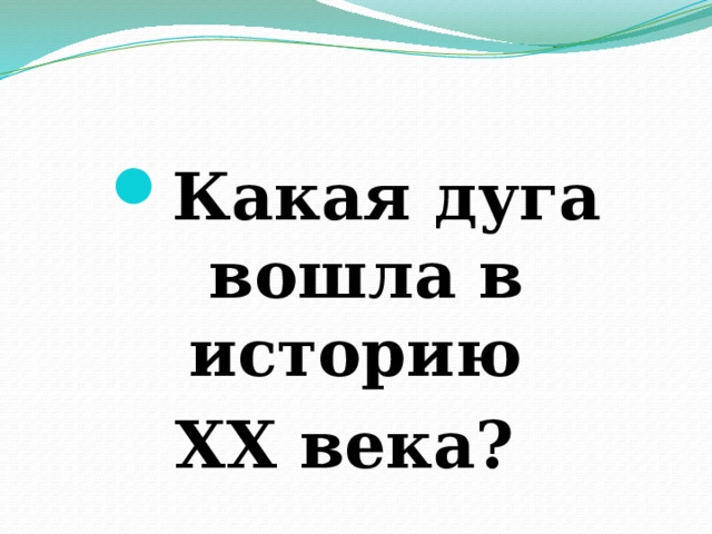 Какая дуга вошла в историю XX века? 