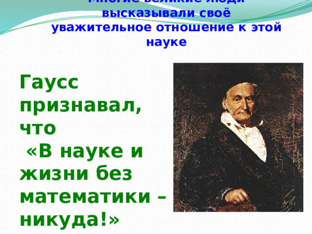 Многие великие люди высказывали своё уважительное отношение к этой науке Гаусс признавал, что  «В науке и жизни без математики – никуда!» 