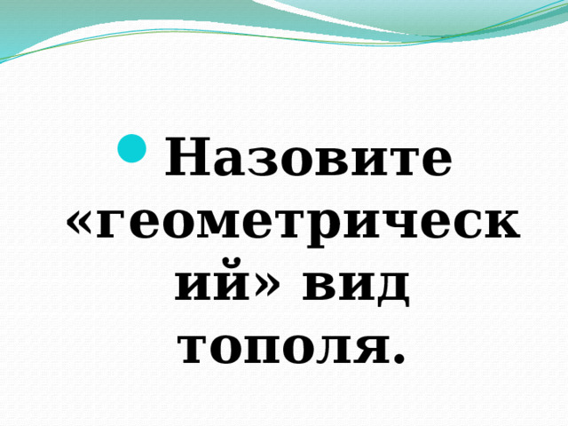 Назовите «геометрический» вид тополя. 