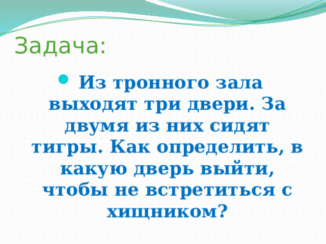 Задача: Из тронного зала выходят три двери. За двумя из них сидят тигры. Как определить, в какую дверь выйти, чтобы не встретиться с хищником? 