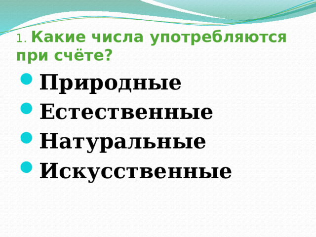 1. Какие числа употребляются при счёте? Природные Естественные Натуральные Искусственные 