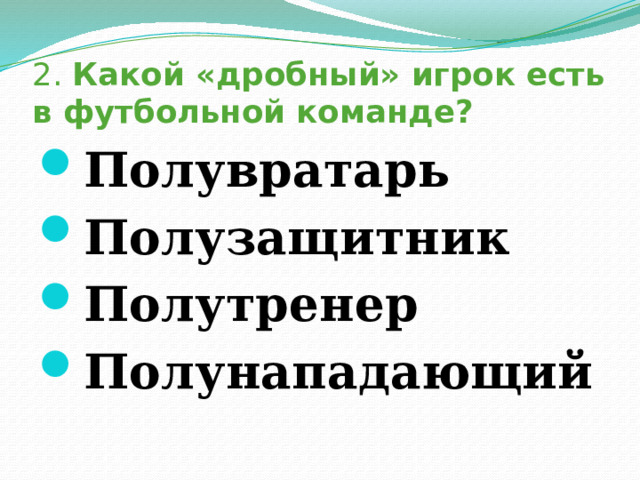 2. Какой «дробный» игрок есть в футбольной команде? Полувратарь Полузащитник Полутренер Полунападающий 