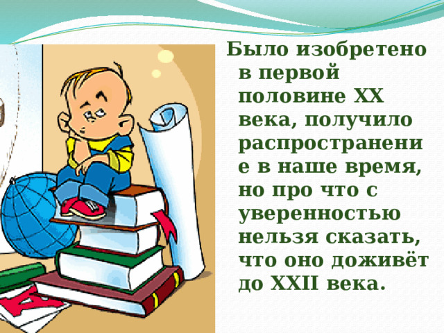 Было изобретено в первой половине XX века, получило распространение в наше время, но про что с уверенностью нельзя сказать, что оно доживёт до XXII века. 