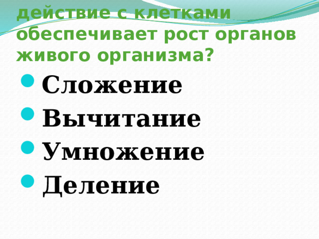 6. Какое математическое действие с клетками обеспечивает рост органов живого организма? Сложение Вычитание Умножение Деление 
