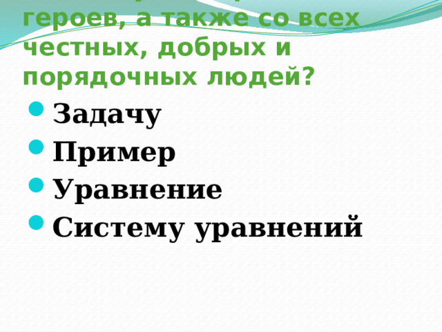 8. Что нужно брать с героев, а также со всех честных, добрых и порядочных людей? Задачу Пример Уравнение Систему уравнений 