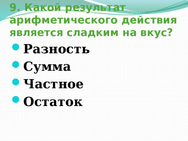 9. Какой результат арифметического действия является сладким на вкус? Разность Сумма Частное Остаток  