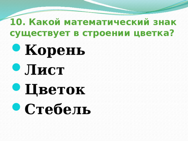10. Какой математический знак существует в строении цветка? Корень Лист Цветок Стебель  