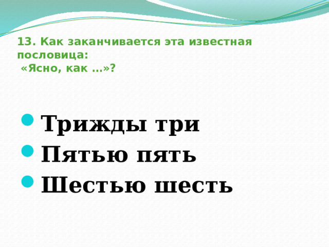 13. Как заканчивается эта известная пословица:  «Ясно, как …»?  Трижды три Пятью пять Шестью шесть  