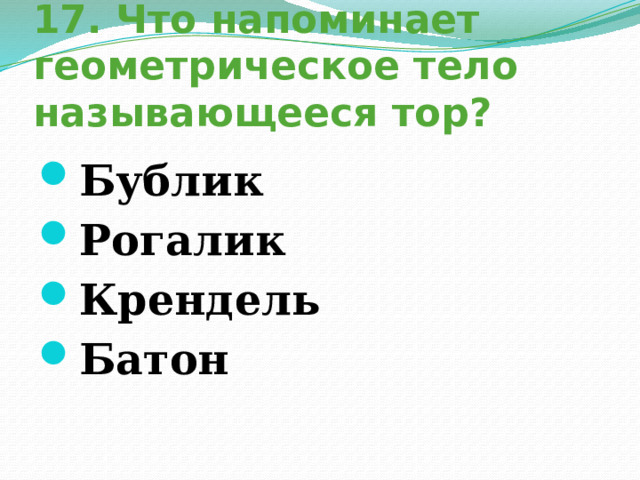 17. Что напоминает геометрическое тело называющееся тор? Бублик Рогалик Крендель Батон 