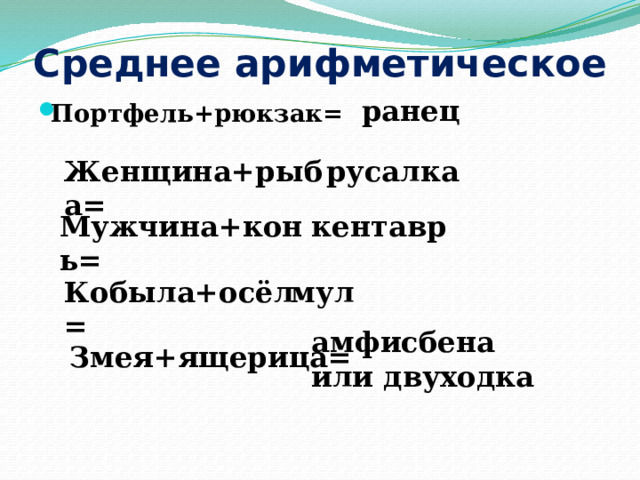 Среднее арифметическое ранец Портфель+рюкзак= Женщина+рыба= русалка Мужчина+конь= кентавр Кобыла+осёл= мул амфисбена или двуходка Змея+ящерица= 