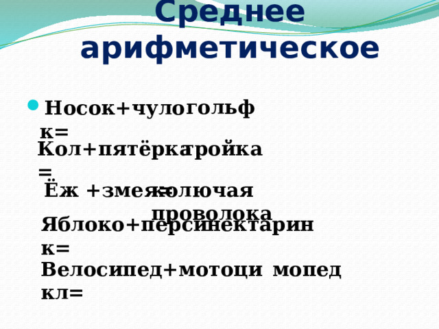 Среднее арифметическое гольф Носок+чулок= Кол+пятёрка= тройка Ёж +змея= колючая проволока Яблоко+персик= нектарин Велосипед+мотоцикл= мопед 