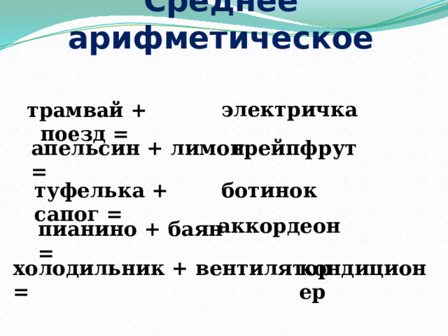 Среднее арифметическое электричка трамвай + поезд = апельсин + лимон = грейпфрут туфелька + сапог = ботинок аккордеон пианино + баян = холодильник + вентилятор = кондиционер 
