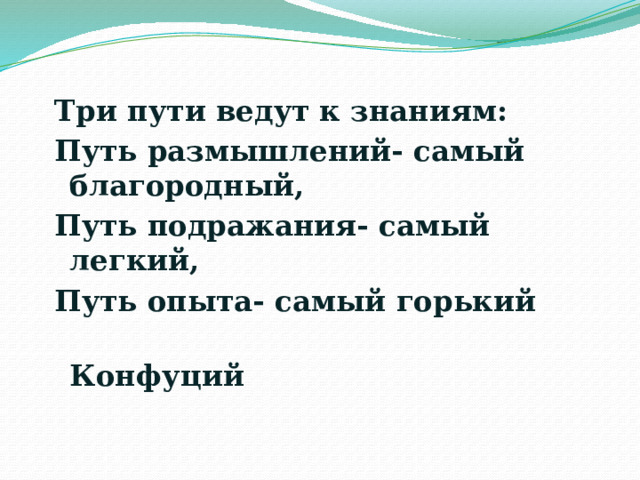 Три пути ведут к знаниям: Путь размышлений- самый благородный, Путь подражания- самый легкий, Путь опыта- самый горький  Конфуций 