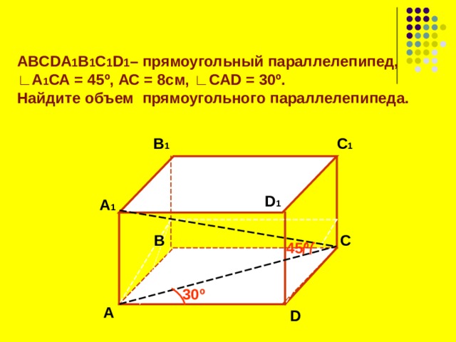 ABCDA 1 B 1 C 1 D 1 – прямоугольный параллелепипед, ∟ А 1 СА = 45 º , АС = 8см, ∟ CAD = 30º . Найдите объем прямоугольного параллелепипеда. B 1 C 1  D 1 А 1 B C 45 º  30 º А D 