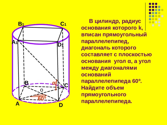  В цилиндр, радиус основания  которого k ,  вписан прямоугольный параллелепипед, диагональ которого составляет с плоскостью основания  угол α , а угол между диагоналями оснований параллелепипеда 60 º . Найдите объем прямоугольного параллелепипеда. В 1 C 1 A 1 D 1 В α C о 60 º A D 