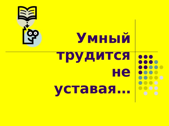 Умный трудится  не уставая… 