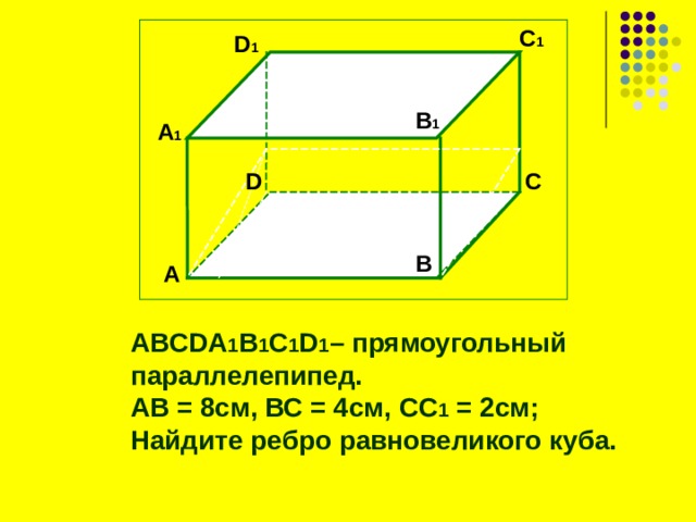C 1  D 1 В 1 А 1 D C  B А ABCDA 1 B 1 C 1 D 1 – прямоугольный параллелепипед. АВ = 8см, ВС = 4см, СС 1 = 2см; Найдите ребро равновеликого куба.   