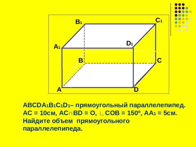 C 1  B 1 D 1 А 1 B C  А D ABCDA 1 B 1 C 1 D 1 – прямоугольный параллелепипед. А C = 10 см, AC ∩ BD = O, ∟ COB = 150 º , AA 1 = 5см. Найдите объем прямоугольного параллелепипеда.   