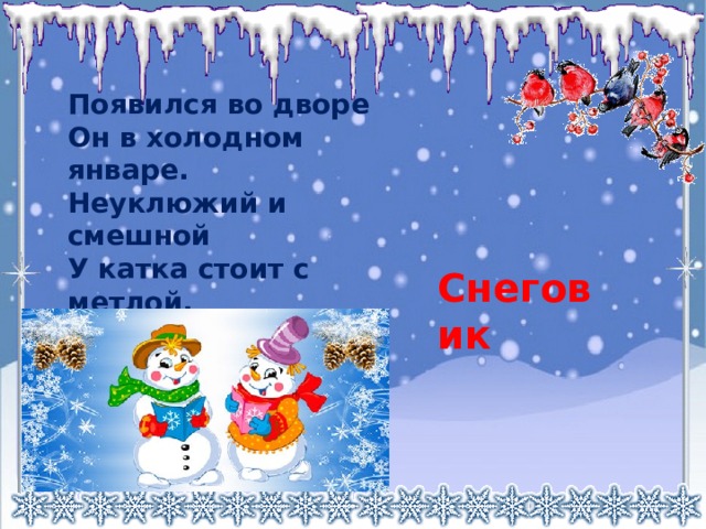 Появился во дворе   Он в холодном январе.  Неуклюжий и смешной   У катка стоит с метлой.   К ветру зимнему привык   Наш приятель … Снеговик 