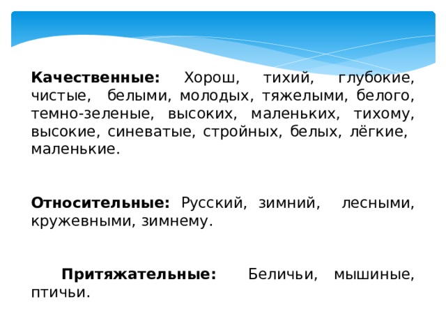 Качественные: Хорош, тихий, глубокие, чистые, белыми, молодых, тяжелыми, белого, темно-зеленые, высоких, маленьких, тихому, высокие, синеватые, стройных, белых, лёгкие, маленькие.   Относительные: Русский, зимний, лесными, кружевными, зимнему.    Притяжательные: Беличьи, мышиные, птичьи. 