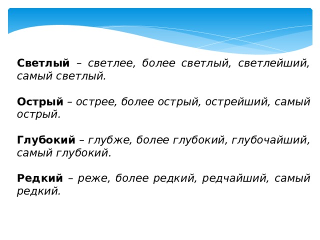 Светлый – светлее, более светлый, светлейший, самый светлый. Острый – острее, более острый, острейший, самый острый. Глубокий – глубже, более глубокий, глубочайший, самый глубокий.  Редкий – реже, более редкий, редчайший, самый редкий. 