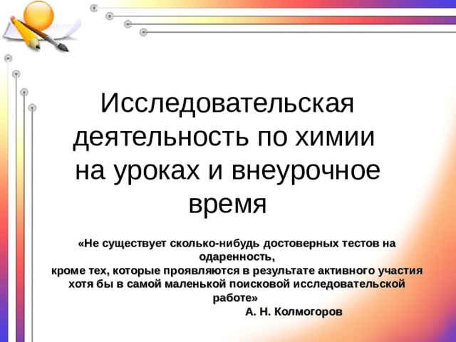 «Не существует сколько-нибудь достоверных тестов на одаренность,  кроме тех, которые проявляются в результате активного участия хотя бы в самой маленькой поисковой исследовательской работе»  А. Н. Колмогоров Исследовательская деятельность по химии  на уроках и внеурочное время 
