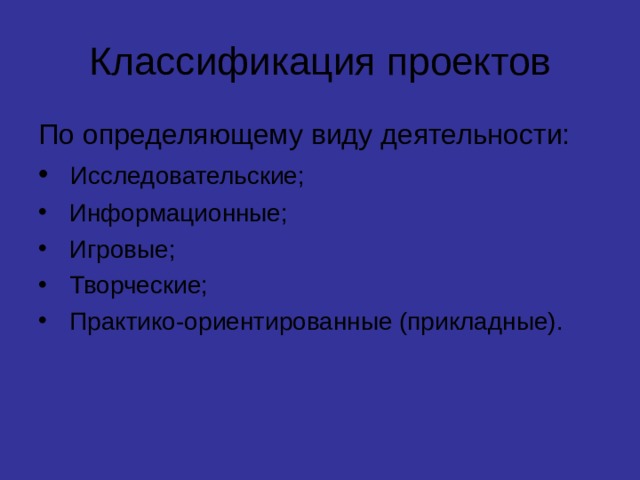 Классификация проектов По определяющему виду деятельности:   Исследовательские;   Информационные;   Игровые;   Творческие;   Практико-ориентированные (прикладные). 