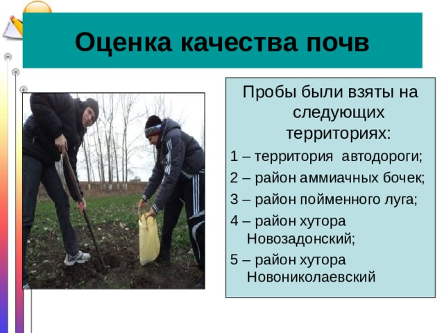 Оценка качества почв Пробы были взяты на следующих территориях: 1 – территория  автодороги; 2 – район аммиачных бочек; 3 – район пойменного луга; 4 – район хутора Новозадонский; 5 – район хутора Новониколаевский  