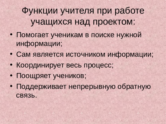 Функции учителя при работе учащихся над проектом: Помогает ученикам в поиске нужной информации; Сам является источником информации; Координирует весь процесс; Поощряет учеников; Поддерживает непрерывную обратную связь. 