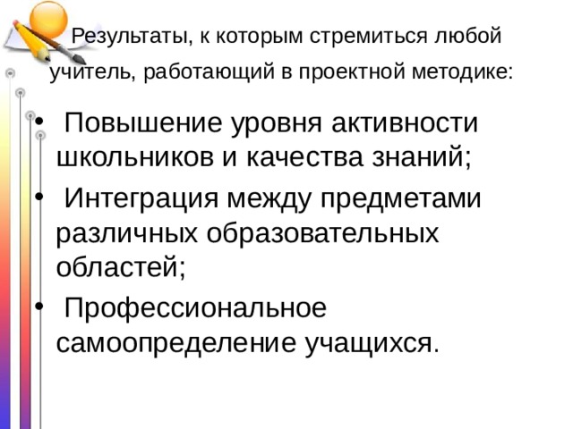 Результаты, к которым стремиться любой учитель, работающий в проектной методике:    Повышение уровня активности школьников и качества знаний;   Интеграция между предметами различных образовательных областей;   Профессиональное самоопределение учащихся . 