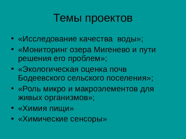 Темы проектов «Исследование качества воды»; «Мониторинг озера Мигенево и пути решения его проблем»; «Экологическая оценка почв Бодеевского сельского поселения»; «Роль микро и макроэлементов для живых организмов»; «Химия пищи» «Химические сенсоры» 