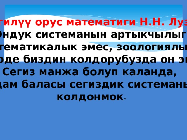 Белгилүү орус математиги Н.Н. Лузин :  «Ондук системанын артыкчылыгы Математикалык эмес, зоологиялык. Эгерде биздин колдорубузда он эмес Сегиз манжа болуп каланда, адам баласы сегиздик системаны колдонмок » 