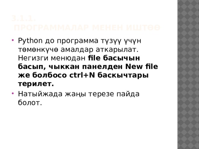 3.1.1.  Программалар менен иштөө Python до программа түзүү үчүн төмөнкүчө амалдар аткарылат. Негизги менюдан file басычын басып, чыккан панелден New file же болбосо ctrl+N баскычтары терилет. Натыйжада жаңы терезе пайда болот. 