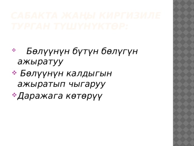 Сабакта жаңы киргизиле турган түшүнүктөр:   Бөлүүнүн бүтүн бөлүгүн ажыратуу  Бөлүүнүн калдыгын ажыратып чыгаруу Даражага көтөрүү 