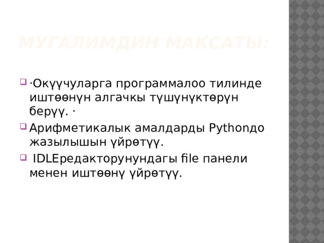 Мугалимдин максаты: ·Окүүчуларга программалоо тилинде иштөөнүн алгачкы түшүнүктөрүн берүү. · Арифметикалык амалдарды Pythonдо жазылышын үйрөтүү.  IDLEредакторунундагы file панели менен иштөөнү үйрөтүү. 