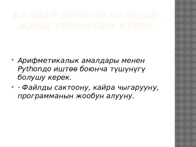 Балдар эмнени билиши  жана үйрөнүшү керек.   Арифметикалык амалдары менен Pythonдо иштөө боюнча түшүнүгү болушу керек. · Файлды сактоону, кайра чыгарууну, программанын жообун алууну. 