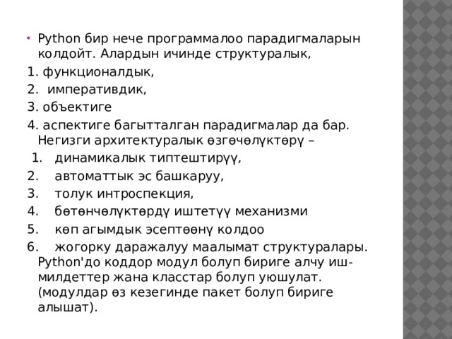 Python бир нече программалоо парадигмаларын колдойт. Алардын ичинде структуралык, 1. функционалдык, 2. императивдик, 3. объектиге 4. аспектиге багытталган парадигмалар да бар. Негизги архитектуралык өзгөчөлүктөрү –  1. динамикалык типтештирүү, 2. автоматтык эс башкаруу, 3. толук интроспекция, 4. бөтөнчөлүктөрдү иштетүү механизми 5. көп агымдык эсептөөнү колдоо 6. жогорку даражалуу маалымат структуралары. Python'до коддор модул болуп бириге алчу иш-милдеттер жана класстар болуп уюшулат. (модулдар өз кезегинде пакет болуп бириге алышат). 