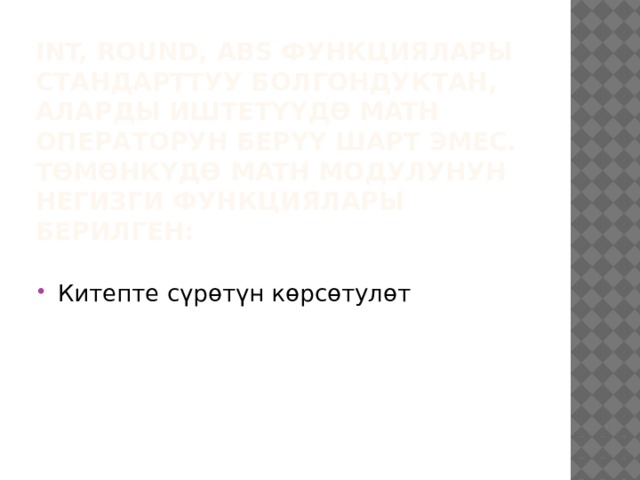 int, round, abs функциялары стандарттуу болгондуктан,  аларды иштетүүдө math операторун берүү шарт эмес.  Төмөнкүдө math модулунун негизги функциялары берилген: Китепте сүрөтүн көрсөтулөт 
