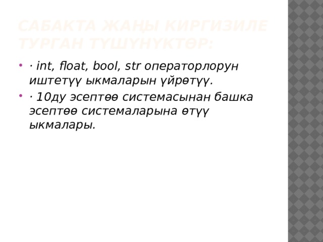 Сабакта жаңы киргизиле турган түшүнүктөр: · int, float, bool, str операторлорун иштетүү ыкмаларын үйрөтүү. · 10ду эсептөө системасынан башка эсептөө системаларына өтүү ыкмалары. 