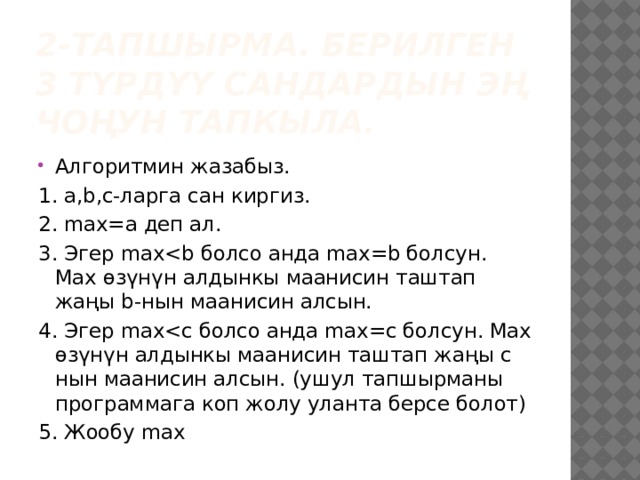 2-тапшырма. Берилген 3 түрдүү сандардын эң чоңун тапкыла. Алгоритмин жазабыз. 1. a,b,c-ларга сан киргиз. 2. max=a деп ал. 3. Эгер max4. Эгер max5. Жообу max 