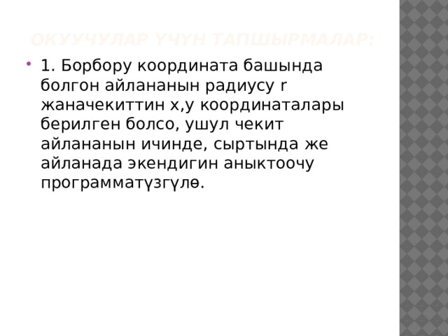 Окуучулар үчүн тапшырмалар: 1. Борбору координата башында болгон айлананын радиусу r жаначекиттин х,у координаталары берилген болсо, ушул чекит айлананын ичинде, сыртында же айланада экендигин аныктоочу программатүзгүлө. 