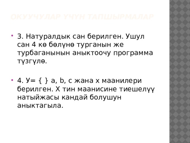 Окуучулар үчүн тапшырмалар 3. Натуралдык сан берилген. Ушул сан 4 кө бөлүнө турганын же турбаганынын аныктоочу программа түзгүлө. 4. У= { } a, b, c жана x маанилери берилген. Х тин маанисине тиешелүү натыйжасы кандай болушун аныктагыла. 
