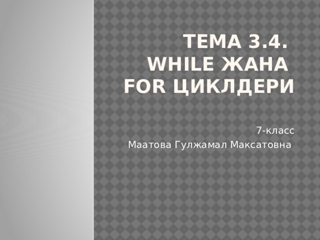 Тема 3.4.  While жана  for циклдери   7-класс Маатова Гулжамал Максатовна 