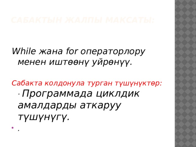 Сабактын жалпы максаты: While жана for операторлору менен иштөөнү уйрөнүү.  Сабакта колдонула турган түшүнүктөр: · Программада циклдик амалдарды аткаруу түшүнүгү. . 