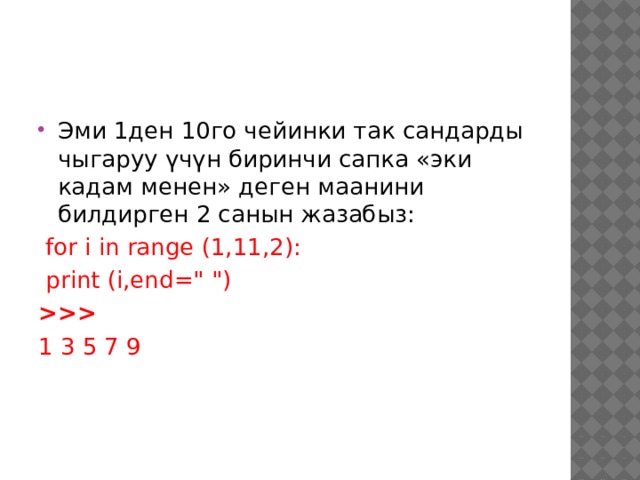 Эми 1ден 10го чейинки так сандарды чыгаруу үчүн биринчи сапка «эки кадам менен» деген маанини билдирген 2 санын жазабыз:  for i in range (1,11,2):  print (i,end=